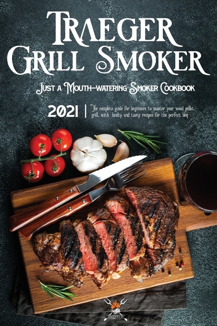 Traeger Grill & Smoker Cookbook 2021: The Complete Guide For Beginners To Master Your Wood Pellet Grill, With Healty And Tasty Recipes Fo