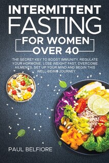 Intermittent Fasting For Women Over 40: The Secret Key To Boost Immunity, Regulate Your Hormone, Lose Weight Fast, Overcome Ailments. Set U