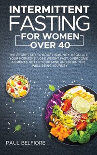 Intermittent Fasting For Women Over 40: The Secret Key To Boost Immunity, Regulate Your Hormone, Lose Weight Fast, Overcome Ailments. Set U