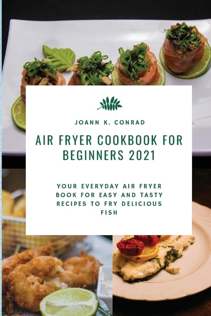 Air Fryer Cookbook For Beginners 2021: Your Everyday Air Fryer Book For Easy And Tasty Recipes To Fry Delicious Fish