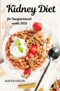 Kidney Diet For Inexperienced Cooks 2021: Choose Tasty And Healthy Recipes For Your Kidneys: Stop Boredom In The Kitchen
