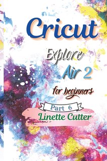 Cricut Explore Air 2 For Beginners: The Perfect Guide To Inexpert