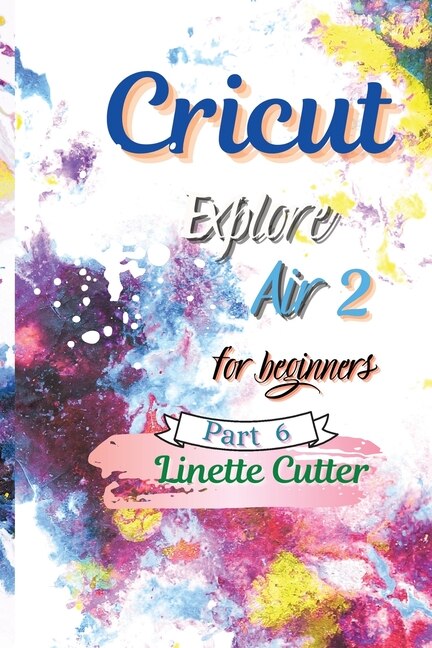 Cricut Explore Air 2 For Beginners: The Perfect Guide To Inexpert