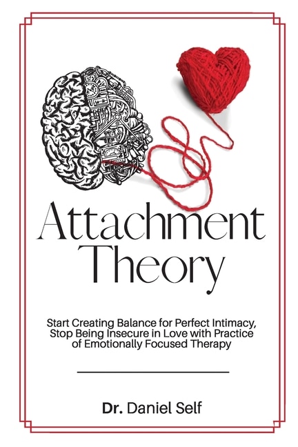 Attachment Theory: Start Creating Balance For Perfect Intimacy, Stop Being Insecure In Love With Practice Of Emotional