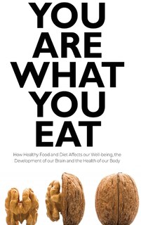 You Are What You Eat: How Healthy Food And Diet Affects Our Well-being, The Development Of Our Brain And The Health Of Ou