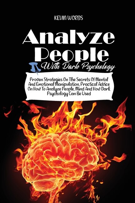 How To Analyze People With Dark Psychology: Proven Strategies On The Secrets Of Mental And Emotional Manipulation, Practical Advice On How To A