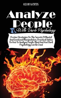How To Analyze People With Dark Psychology: Proven Strategies On The Secrets Of Mental And Emotional Manipulation, Practical Advice On How To A