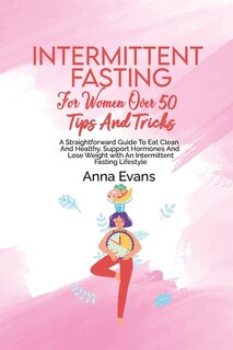 Intermittent Fasting For Women Over 50 Tips And Tricks: A Straightforward Guide To Eat Clean And Healthy, Support Hormones And Lose Weight With An Intermit
