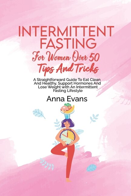 Intermittent Fasting For Women Over 50 Tips And Tricks: A Straightforward Guide To Eat Clean And Healthy, Support Hormones And Lose Weight With An Intermit