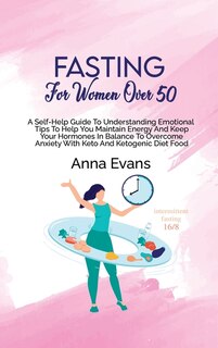 Fasting For Women Over 50: A Self-help Guide To Understanding Emotional Tips To Help You Maintain Energy And Keep Your Hormone