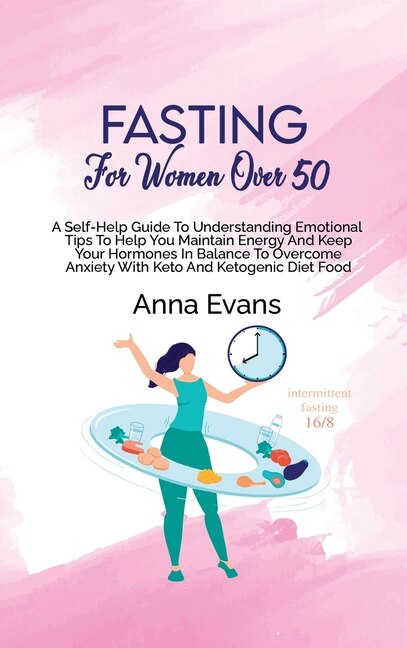 Fasting For Women Over 50: A Self-help Guide To Understanding Emotional Tips To Help You Maintain Energy And Keep Your Hormone
