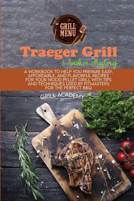 Traeger Grill & Smoker Mastery: A Workbook To Help You Prepare Easy, Affordable, And Flavorful Recipes For Your Wood Pellet Grill W