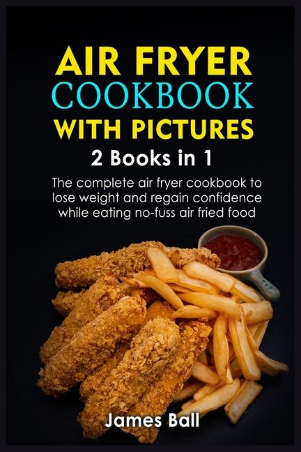 Air Fryer Cookbook With Pictures: 2 Books In 1 The Complete Air Fryer Cookbook To Lose Weight And Regain Confidence While Eating No-f