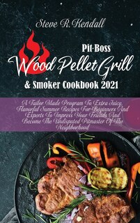 Pit Boss Wood Pellet Grill And Smoker Cookbook 2021: A Tailor Made Program To Extra Juicy, Flavorful Summer Recipes For Beginners And Experts To Impress
