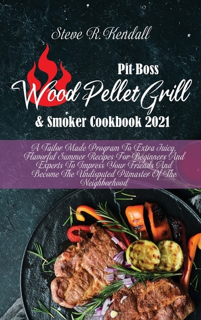 Pit Boss Wood Pellet Grill And Smoker Cookbook 2021: A Tailor Made Program To Extra Juicy, Flavorful Summer Recipes For Beginners And Experts To Impress