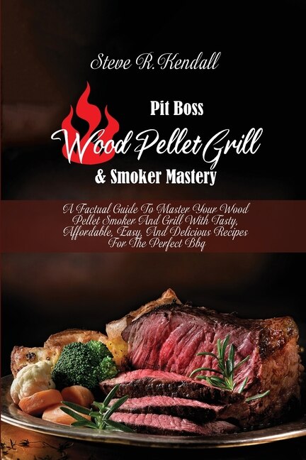 Pit Boss Wood Pellet Grill And Smoker Mastery: A Factual Guide To Master Your Wood Pellet Smoker And Grill With Tasty, Affordable, Easy, And Delic