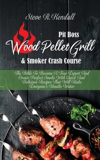 Pit Boss Wood Pellet Grill And Smoker Crash Course: The Bible To Become A True Expert And Create Perfect Smoke With Quick And Delicious Recipes That Wi