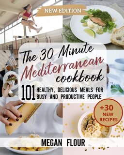 The 30 Minute Mediterranean Cookbook: 101 Healthy, Delicious Meals For Busy People (+30 New Recipes)