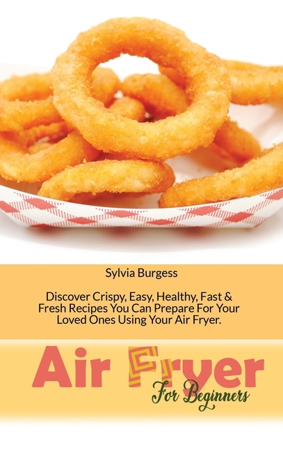 Air Fryer For Beginners: Discover Crispy, Easy, Healthy, Fast & Fresh Recipes You Can Prepare For Your Loved Ones Using Your