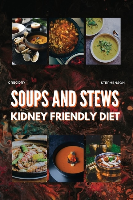 Kidney Friendly Diet Cookbook For Beginners: Soups And Stew Easy-to-follow Recipes, For Every Stages Of Kidney Disease