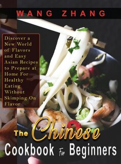 The Chinese Cookbook For Beginners: Discover A New World Of Flavors And Easy Asian Recipes To Prepare At Home For Healthy Eating Withou