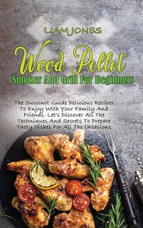 Wood Pellet Smoker And Grill For Beginners: The Succinct Guide Delicious Recipes To Enjoy With Your Family And Friends. Let's Discover All The
