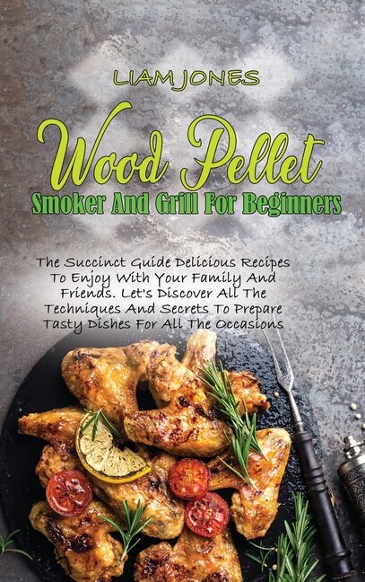 Wood Pellet Smoker And Grill For Beginners: The Succinct Guide Delicious Recipes To Enjoy With Your Family And Friends. Let's Discover All The