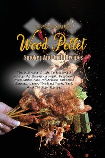 Wood Pellet Smoker And Grill Recipes: A Comprehensive Guide To Wood Pellet Smoker With The Best Bbq Pitmaster Recipes And Tips And Techni