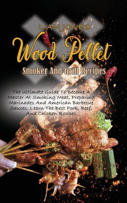 Wood Pellet Smoker And Grill Recipes: A Comprehensive Guide To Wood Pellet Smoker With The Best Bbq Pitmaster Recipes And Tips And Techni