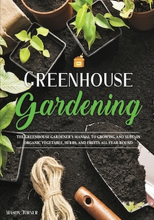 Greenhouse Gardening: Everything You Need To Know To Start Growing Vegetables, Herbs, And Fruit At Home Without Soil