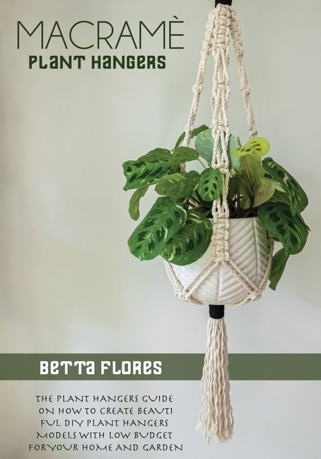 Macrame&#769; Plant Hangers: The Plant Hangers Guide On How To Create Beautiful Diy Plant Hangers Models With Low Budget For You