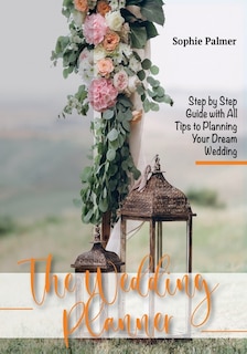 The Wedding Planner: Step By Step Guide With All Tips To Planning Your Dream Wedding