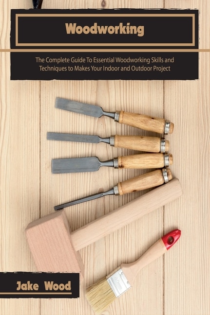 Woodworking: The Complete Guide To Essential Woodworking Skills and Techniques to Makes Your Indoor and Outdoor Project