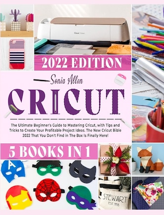 Cricut 5 in 1: The Ultimate Beginner's Guide to Mastering Cricut, with Tips and Tricks to Create Your Profitable Project Ideas. The New Cricut Bible 2022 That You Don't Find in The Box Is Finally Here!