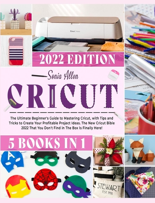 Cricut 5 in 1: The Ultimate Beginner's Guide to Mastering Cricut, with Tips and Tricks to Create Your Profitable Project Ideas. The New Cricut Bible 2022 That You Don't Find in The Box Is Finally Here!