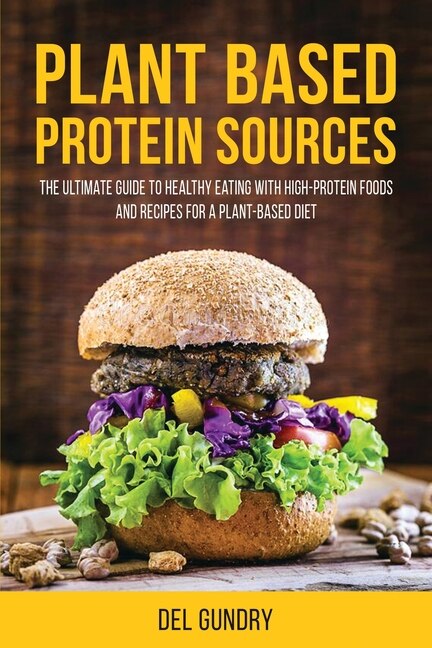 Plant Based Protein Sources: The Ultimate Guide To Healthy Eating With High-protein Foods And Recipes For A Plant-based Diet
