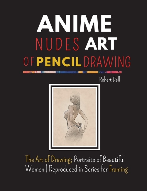 Anime Nudes Art Of Pencil Drawing: The Art Of Pencil Drawing; Portraits Of Beautiful Anime - Reproduced In Series For Framing