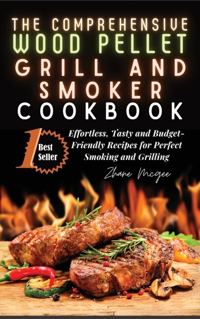 The Comprehensive Wood Pellet Grill And Smoker Cookbook: Effortless, Tasty And Budget-friendly Recipes For Perfect Smoking And Grilling