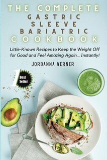 The Complete Gastric Sleeve Bariatric Cookbook: Little-known Recipes To Keep The Weight Off For Good And Feel Amazing Again... Instantly!