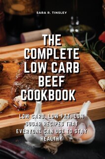 The Complete Low Carb Beef Cookbook Low Carb, Low Fat, Low Sugar Recipes That Everyone Can Use To Stay Healthy