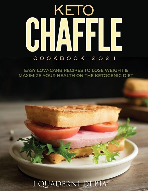 Keto Chaffle Cookbook 2021: Easy Low-carb Recipes To Lose Weight & Maximize Your Health On The Ketogenic Diet