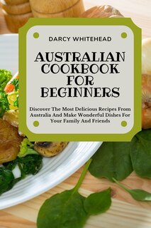 Australian Cookbook For Beginners: Discover The Most Delicious Recipes From Australia And Make Wonderful Dishes For Your Family And Fr