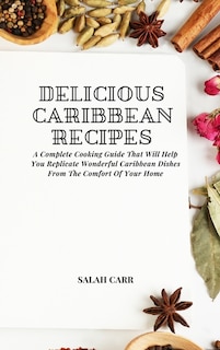Delicious Caribbean Recipes: A Complete Cooking Guide That Will Help You Replicate Wonderful Caribbean Dishes From The Comfort O