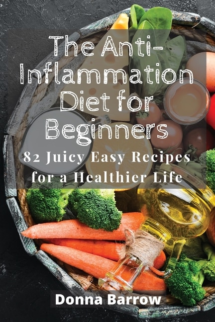 The Anti-inflammation Diet For Beginners: 82 Juicy Easy Recipes For A Healthier Life