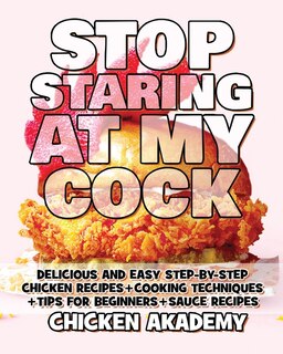 Stop Staring At My Cock - Chicken Cookbook - Cooking Techniques + Tips For Beginners + Sauce Recipes + The Anatomy Of The Chicken + Quick Recipes: Delicious And Easy Step-by-step Chicken Recipes + Tips For Beginners