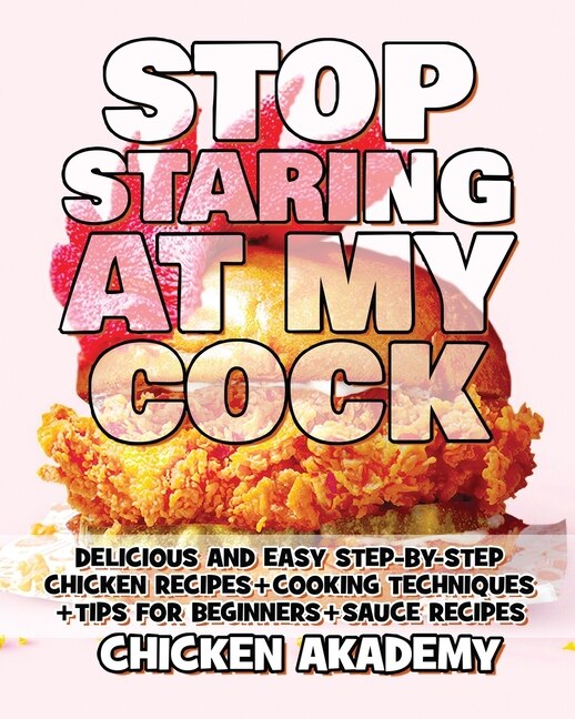 Stop Staring At My Cock - Chicken Cookbook - Cooking Techniques + Tips For Beginners + Sauce Recipes + The Anatomy Of The Chicken + Quick Recipes: Delicious And Easy Step-by-step Chicken Recipes + Tips For Beginners