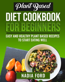 Plant Based Diet Cookbook For Beginners: Easy And Healthy Plant Based Recipes To Start Eating Well