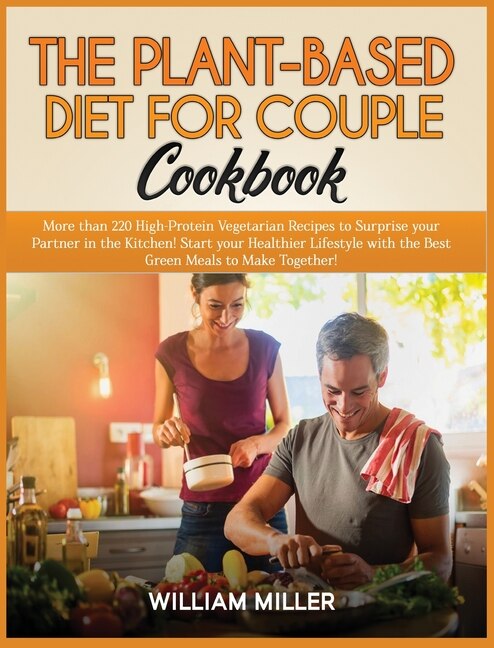 The Plant-based Diet For Couple Cookbook: More Than 220 High-protein Vegetarian Recipes To Surprise Your Partner In The Kitchen! Start Your H