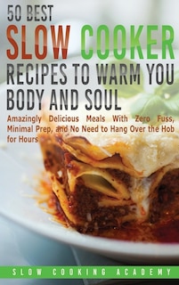 50 Best Slow Cooker Recipes To Warm You Body And Soul: Amazingly Delicious Meals With Zero Fuss, Minimal Prep, And No Need To Hang Over The Hob For Hours.