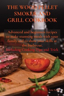 The Wood Pellet Smoker And Grill Cookbook: Advanced And Beginners Recipes To Make Stunning Meals With Your Family And To Show Your Skills At T